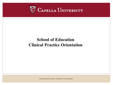 © 2004 Capella University - Confidential - Do not distribute School of Education Clinical Practice Orientation.