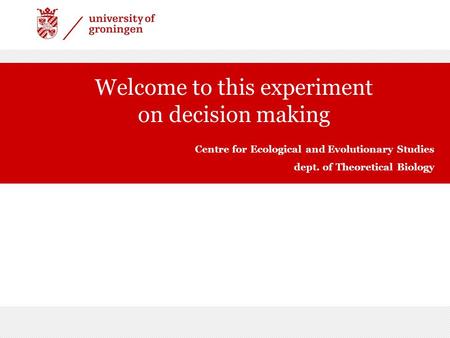 Welcome to this experiment on decision making Centre for Ecological and Evolutionary Studies dept. of Theoretical Biology.