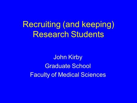 Recruiting (and keeping) Research Students John Kirby Graduate School Faculty of Medical Sciences.