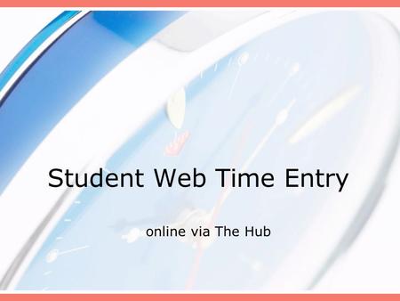 Student Web Time Entry online via The Hub. Why Web Time Entry Pilot offices have been using the system since May 2005. System enhancements with The Hub.