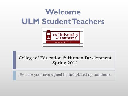 College of Education & Human Development Spring 2011 Be sure you have signed in and picked up handouts Welcome ULM Student Teachers.