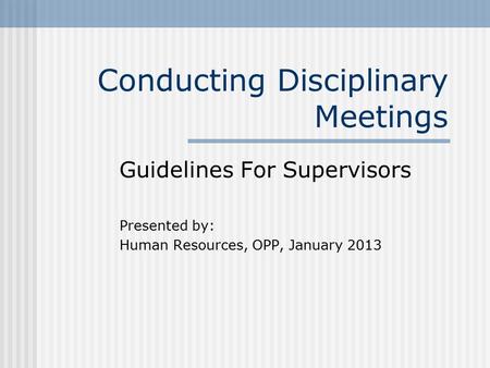 Conducting Disciplinary Meetings Guidelines For Supervisors Presented by: Human Resources, OPP, January 2013.