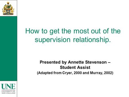 How to get the most out of the supervision relationship. Presented by Annette Stevenson – Student Assist (Adapted from Cryer, 2000 and Murray, 2002)