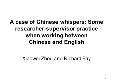 1 A case of Chinese whispers: Some researcher-supervisor practice when working between Chinese and English Xiaowei Zhou and Richard Fay.
