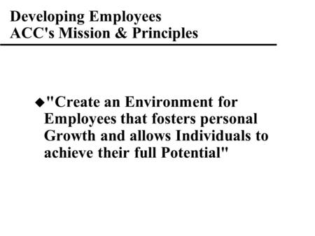 Developing Employees ACC's Mission & Principles  Create an Environment for Employees that fosters personal Growth and allows Individuals to achieve their.