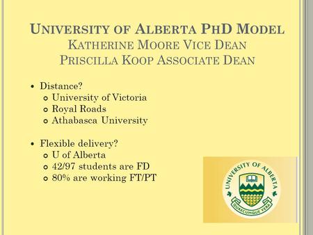 U NIVERSITY OF A LBERTA P H D M ODEL K ATHERINE M OORE V ICE D EAN P RISCILLA K OOP A SSOCIATE D EAN Distance? University of Victoria Royal Roads Athabasca.