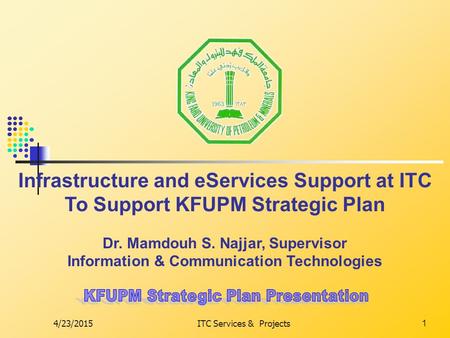 4/23/2015ITC Services & Projects1 Infrastructure and eServices Support at ITC To Support KFUPM Strategic Plan Dr. Mamdouh S. Najjar, Supervisor Information.