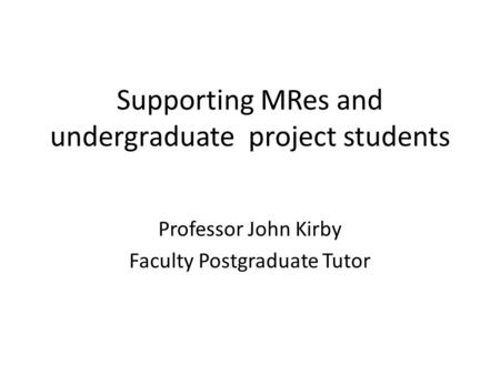 Supporting MRes and undergraduate project students Professor John Kirby Faculty Postgraduate Tutor.