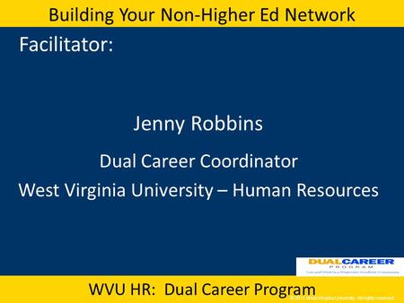 © 2011 West Virginia University. All rights reserved. Building Your Non-Higher Ed Network WVU HR: Dual Career Program Facilitator: Jenny Robbins Dual Career.