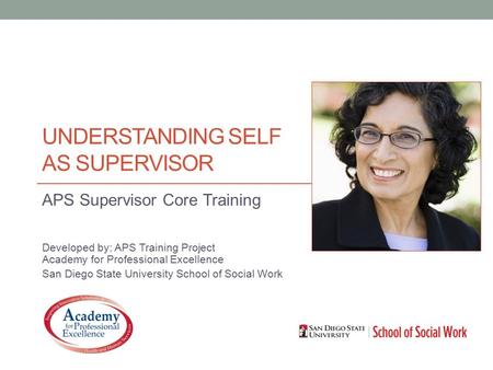 UNDERSTANDING SELF AS SUPERVISOR APS Supervisor Core Training Developed by: APS Training Project Academy for Professional Excellence San Diego State University.