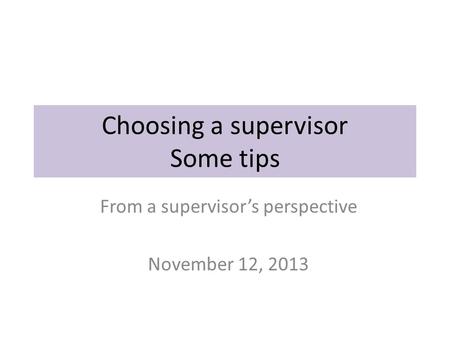 Choosing a supervisor Some tips From a supervisor’s perspective November 12, 2013.