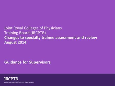 Joint Royal Colleges of Physicians Training Board (JRCPTB) Changes to specialty trainee assessment and review August 2014 Guidance for Supervisors.