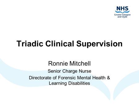 Triadic Clinical Supervision Ronnie Mitchell Senior Charge Nurse Directorate of Forensic Mental Health & Learning Disabilities.
