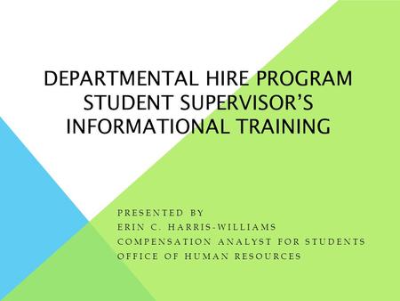 DEPARTMENTAL HIRE PROGRAM STUDENT SUPERVISOR’S INFORMATIONAL TRAINING PRESENTED BY ERIN C. HARRIS-WILLIAMS COMPENSATION ANALYST FOR STUDENTS OFFICE OF.
