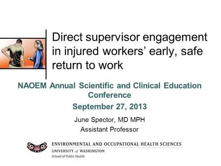 Direct supervisor engagement in injured workers’ early, safe return to work NAOEM Annual Scientific and Clinical Education Conference September 27, 2013.