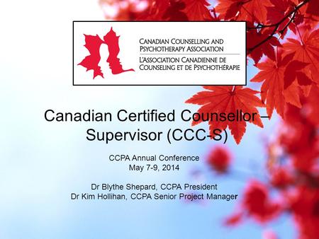 Canadian Certified Counsellor – Supervisor (CCC-S) CCPA Annual Conference May 7-9, 2014 Dr Blythe Shepard, CCPA President Dr Kim Hollihan, CCPA Senior.