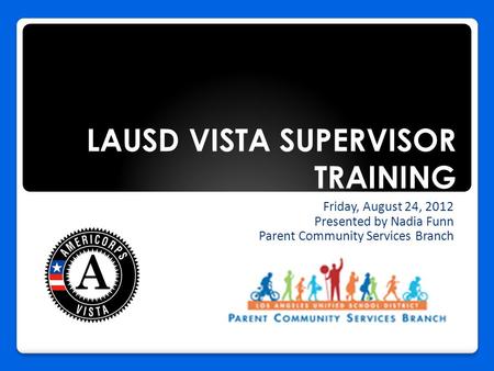 LAUSD VISTA SUPERVISOR TRAINING Friday, August 24, 2012 Presented by Nadia Funn Parent Community Services Branch.