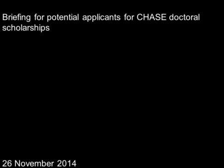 Briefing for potential applicants for CHASE doctoral scholarships 26 November 2014.