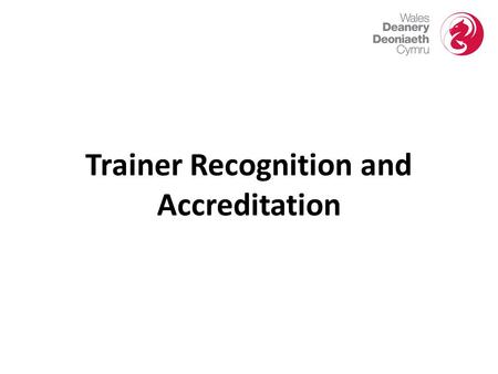 Trainer Recognition and Accreditation. New Arrangements for Trainer Recognition and Accreditation  In August 2012, the GMC released a document ‘Recognising.