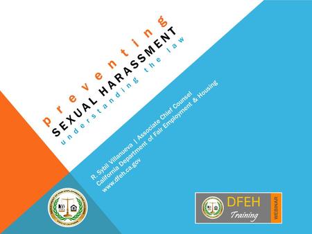 Preventing SEXUAL HARASSMENT understanding the law R. Sybil Villanueva | Associate Chief Counsel California Department of Fair Employment & Housing www.dfeh.ca.gov.