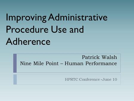 Patrick Walsh Nine Mile Point – Human Performance HPRTC Conference -June 10 Improving Administrative Procedure Use and Adherence.