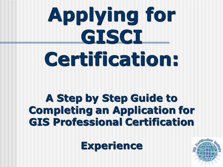 Applying for GISCI Certification: A Step by Step Guide to Completing an Application for GIS Professional Certification Experience.
