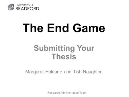 The End Game Submitting Your Thesis Margaret Haldane and Tish Naughton Research Administration Team.