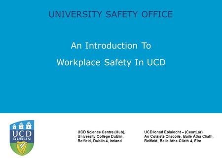 UNIVERSITY SAFETY OFFICE An Introduction To Workplace Safety In UCD UCD Science Centre (Hub), University College Dublin, Belfield, Dublin 4, Ireland UCD.