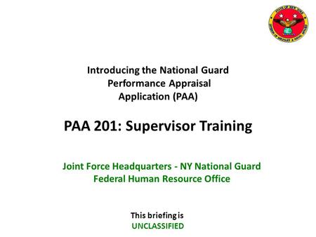 Introducing the National Guard Performance Appraisal Application (PAA) PAA 201: Supervisor Training This briefing is UNCLASSIFIED Joint Force Headquarters.