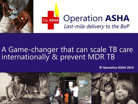 © Operation ASHA 2014 A Game-changer that can scale TB care internationally & prevent MDR TB 1.