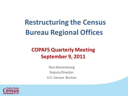 Restructuring the Census Bureau Regional Offices Tom Mesenbourg Deputy Director U.S. Census Bureau COPAFS Quarterly Meeting September 9, 2011.