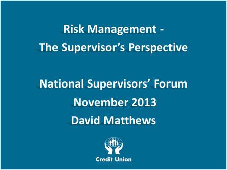 Irish League of Credit Unions, 2012 W E L O O K A T T H I N G S D I F F E R E N T L Y Risk Management - The Supervisor’s Perspective National Supervisors’
