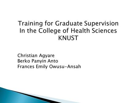 Training for Graduate Supervision In the College of Health Sciences KNUST Christian Agyare Berko Panyin Anto Frances Emily Owusu-Ansah.