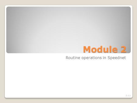 Module 2 Routine operations in Speednet 2.1.1. Module objective At the end of the module, you will be able to – Manage routine operations in Speednet.