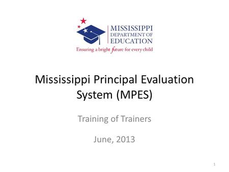 Mississippi Principal Evaluation System (MPES) Training of Trainers June, 2013 1.