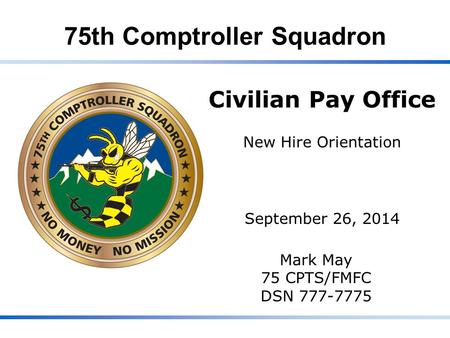 75th Comptroller Squadron Civilian Pay Office New Hire Orientation September 26, 2014 Mark May 75 CPTS/FMFC DSN 777-7775.
