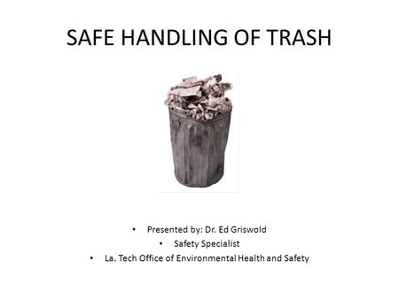 SAFE HANDLING OF TRASH Presented by: Dr. Ed Griswold Safety Specialist