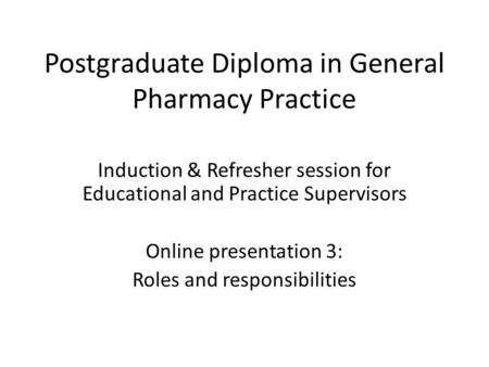 Postgraduate Diploma in General Pharmacy Practice Induction & Refresher session for Educational and Practice Supervisors Online presentation 3: Roles and.