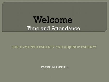 Welcome Welcome Time and Attendance FOR 10-MONTH FACULTY AND ADJUNCT FACULTY PAYROLL OFFICE.