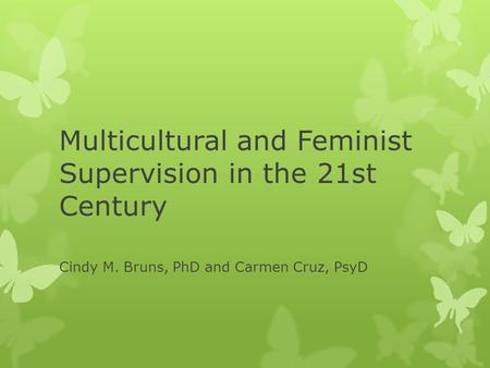 Multicultural and Feminist Supervision in the 21st Century Cindy M. Bruns, PhD and Carmen Cruz, PsyD.