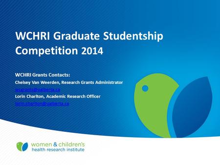 WCHRI Graduate Studentship Competition 2014 WCHRI Grants Contacts: Chelsey Van Weerden, Research Grants Administrator Lorin Charlton,