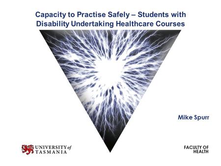 FACULTY OF HEALTH Capacity to Practise Safely – Students with Disability Undertaking Healthcare Courses Mike Spurr.