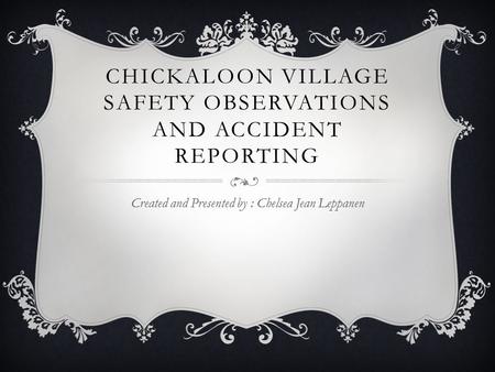 CHICKALOON VILLAGE SAFETY OBSERVATIONS AND ACCIDENT REPORTING Created and Presented by : Chelsea Jean Leppanen.
