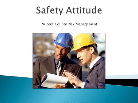 Nueces County Risk Management.  You will be able to:  Understand you are responsible for safety  Provide a clear definition of safety attitude  Think.