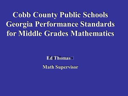Cobb County Public Schools Georgia Performance Standards for Middle Grades Mathematics Ed Thomas Math Supervisor Cobb County Public Schools Georgia Performance.