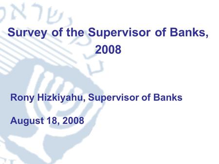 1 Survey of the Supervisor of Banks, 2008 Rony Hizkiyahu, Supervisor of Banks August 18, 2008.