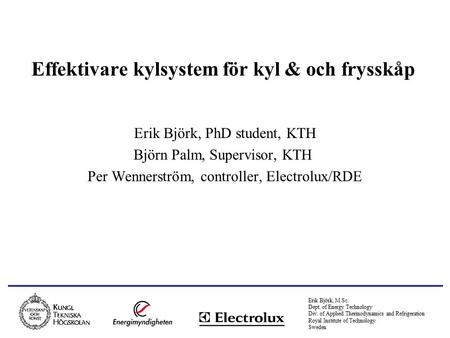 Erik Björk, M.Sc. Dept. of Energy Technology Div. of Applied Thermodynamics and Refrigeration Royal Institute of Technology Sweden Effektivare kylsystem.