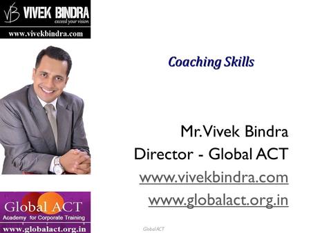Global ACT Coaching Skills Mr. Vivek Bindra Director - Global ACT www.vivekbindra.com www.globalact.org.in.