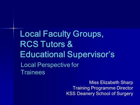 Local Faculty Groups, RCS Tutors & Educational Supervisor’s Local Perspective for Trainees Miss Elizabeth Sharp Training Programme Director KSS Deanery.