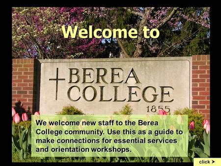 Welcome to click  To begin the slideshow, go to “View” menu and click on “slide show” We welcome new staff to the Berea College community. Use this as.